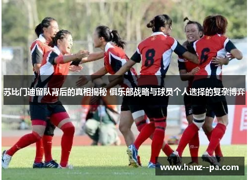 苏比门迪留队背后的真相揭秘 俱乐部战略与球员个人选择的复杂博弈