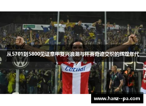 从5701到5800见证意甲复兴浪潮与杯赛奇迹交织的辉煌年代 从5701到5800见证意甲复兴浪潮与杯赛奇迹交织的辉煌年代