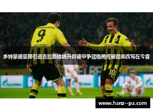多特蒙德豪掷引进吉拉西锋线升级德甲争冠格局或被彻底改写在今夏
