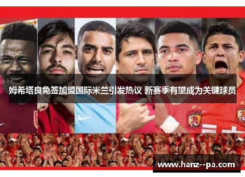 姆希塔良免签加盟国际米兰引发热议 新赛季有望成为关键球员