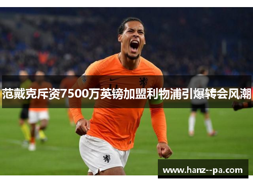 范戴克斥资7500万英镑加盟利物浦引爆转会风潮 范戴克斥资7500万英镑加盟利物浦引爆转会风潮