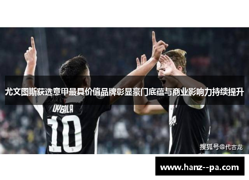 尤文图斯获选意甲最具价值品牌彰显豪门底蕴与商业影响力持续提升